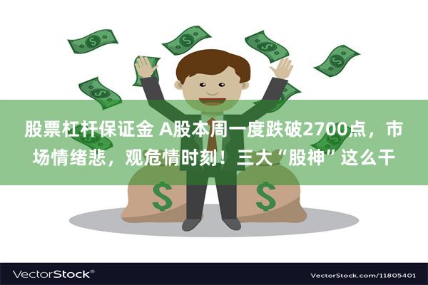 股票杠杆保证金 A股本周一度跌破2700点，市场情绪悲，观危情时刻！三大“股神”这么干