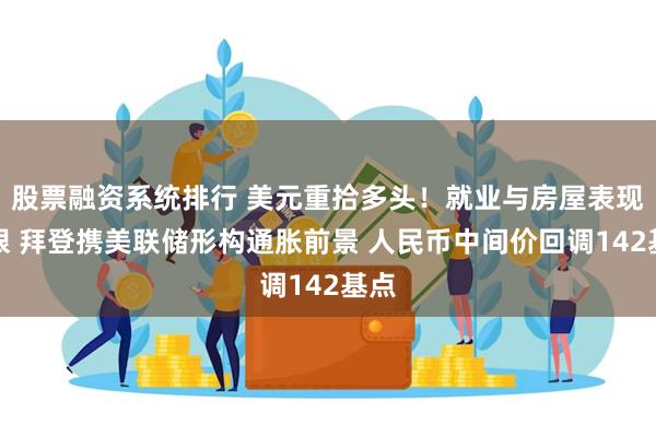 股票融资系统排行 美元重拾多头！就业与房屋表现亮眼 拜登携美联储形构通胀前景 人民币中间价回调142基点