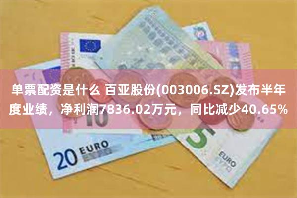 单票配资是什么 百亚股份(003006.SZ)发布半年度业绩，净利润7836.02万元，同比减少40.65%