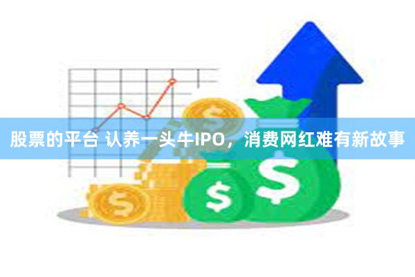 股票的平台 认养一头牛IPO，消费网红难有新故事