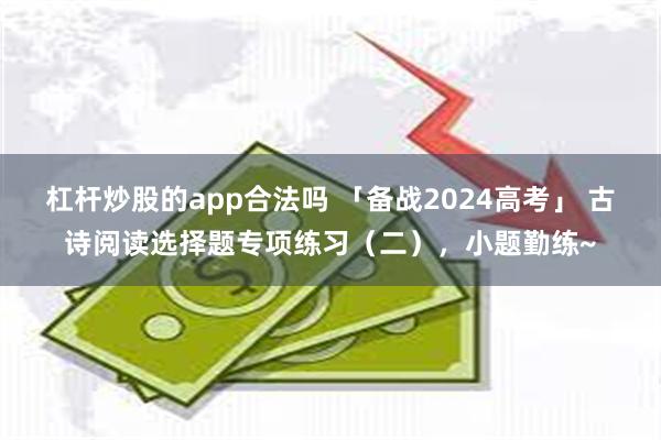 杠杆炒股的app合法吗 「备战2024高考」 古诗阅读选择题专项练习（二），小题勤练~