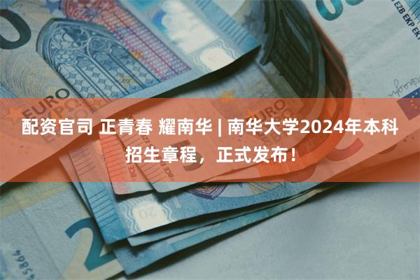 配资官司 正青春 耀南华 | 南华大学2024年本科招生章程，正式发布！