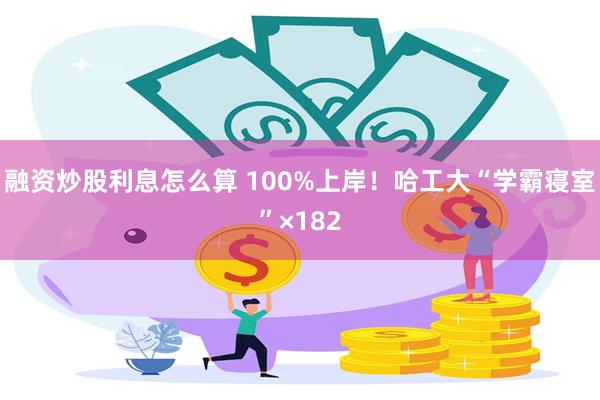 融资炒股利息怎么算 100%上岸！哈工大“学霸寝室”×182