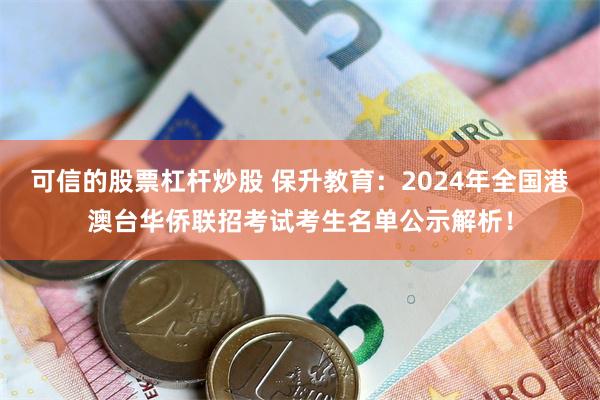 可信的股票杠杆炒股 保升教育：2024年全国港澳台华侨联招考试考生名单公示解析！