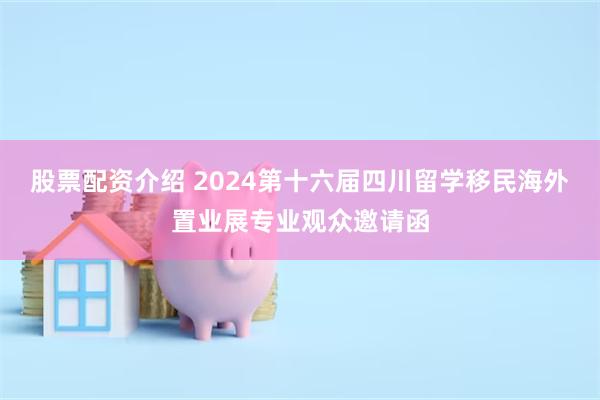 股票配资介绍 2024第十六届四川留学移民海外置业展专业观众邀请函