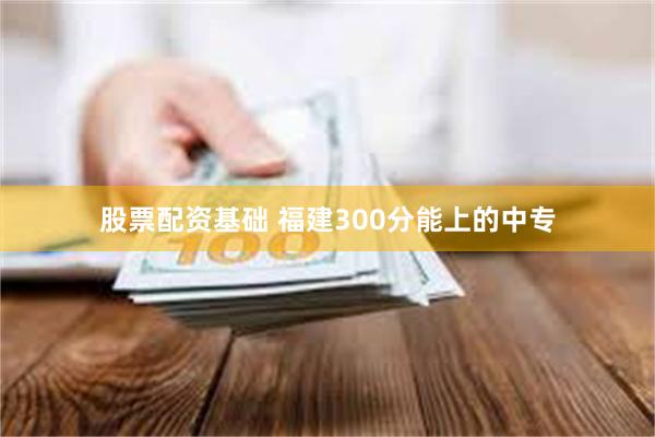 股票配资基础 福建300分能上的中专