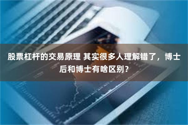 股票杠杆的交易原理 其实很多人理解错了，博士后和博士有啥区别？