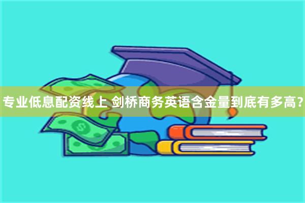 专业低息配资线上 剑桥商务英语含金量到底有多高？