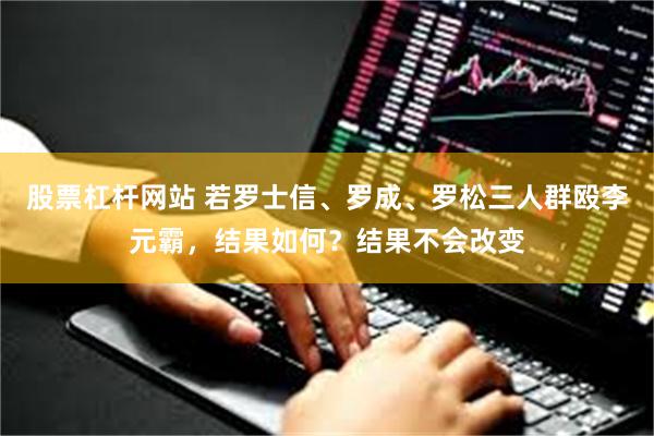 股票杠杆网站 若罗士信、罗成、罗松三人群殴李元霸，结果如何？结果不会改变