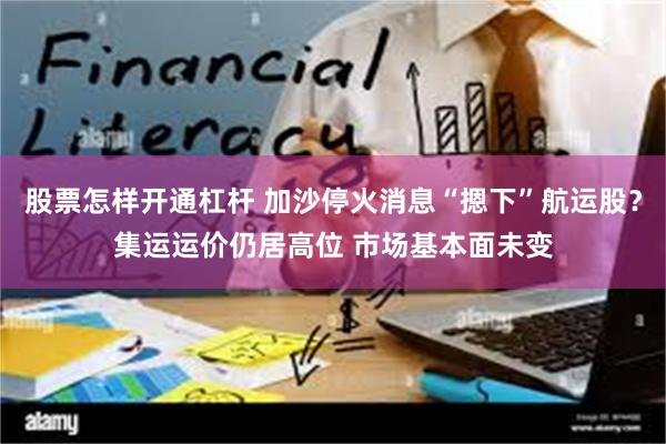 股票怎样开通杠杆 加沙停火消息“摁下”航运股？集运运价仍居高位 市场基本面未变