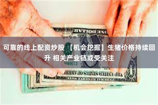 可靠的线上配资炒股 【机会挖掘】生猪价格持续回升 相关产业链或受关注