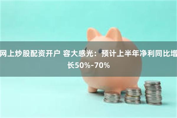 网上炒股配资开户 容大感光：预计上半年净利同比增长50%-70%