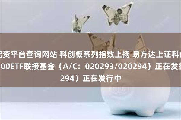 配资平台查询网站 科创板系列指数上扬 易方达上证科创板100ETF联接基金（A/C：020293/020294）正在发行中