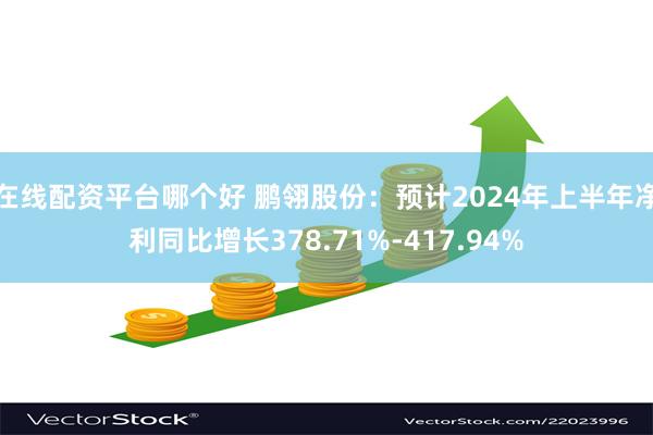 在线配资平台哪个好 鹏翎股份：预计2024年上半年净利同比增长378.71%-417.94%