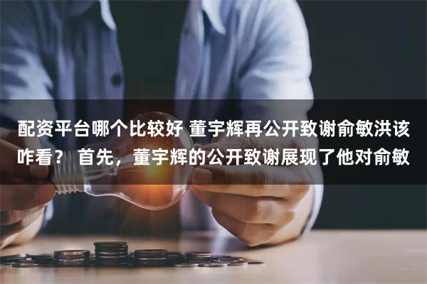 配资平台哪个比较好 董宇辉再公开致谢俞敏洪该咋看？ 首先，董宇辉的公开致谢展现了他对俞敏