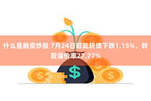 什么是融资炒股 7月24日旺能转债下跌1.15%，转股溢价率27.77%