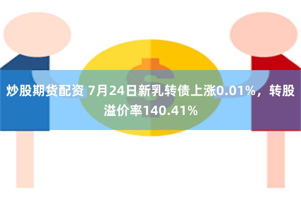 炒股期货配资 7月24日新乳转债上涨0.01%，转股溢价率140.41%