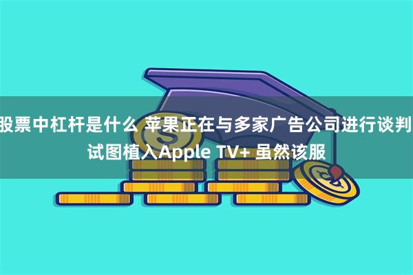 股票中杠杆是什么 苹果正在与多家广告公司进行谈判 试图植入Apple TV+ 虽然该服