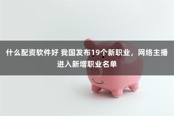 什么配资软件好 我国发布19个新职业，网络主播进入新增职业名单