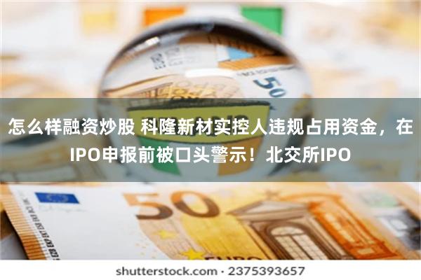 怎么样融资炒股 科隆新材实控人违规占用资金，在IPO申报前被口头警示！北交所IPO