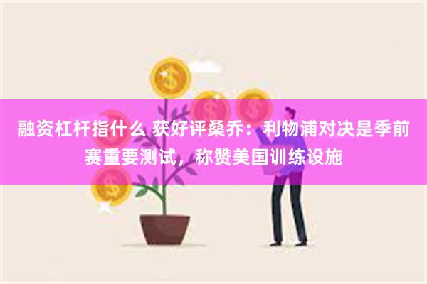 融资杠杆指什么 获好评桑乔：利物浦对决是季前赛重要测试，称赞美国训练设施