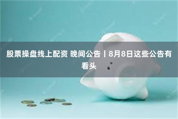 股票操盘线上配资 晚间公告丨8月8日这些公告有看头