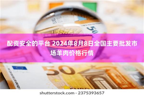 配资安全的平台 2024年8月8日全国主要批发市场羊肉价格行情