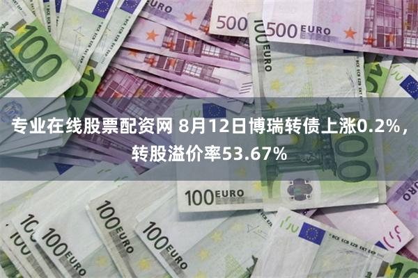 专业在线股票配资网 8月12日博瑞转债上涨0.2%，转股溢价率53.67%