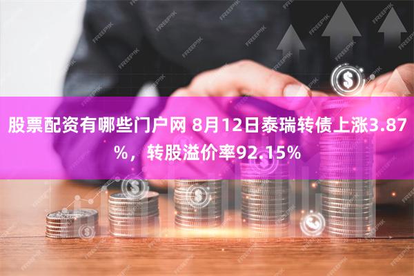 股票配资有哪些门户网 8月12日泰瑞转债上涨3.87%，转股溢价率92.15%