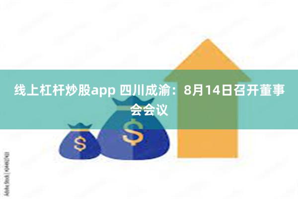 线上杠杆炒股app 四川成渝：8月14日召开董事会会议