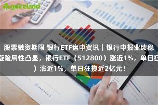 股票融资期限 银行ETF盘中资讯｜银行中报业绩稳健，弱势下避险属性凸显，银行ETF（512800）涨近1%，单日狂揽近2亿元！