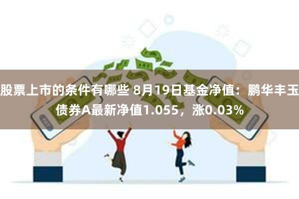 股票上市的条件有哪些 8月19日基金净值：鹏华丰玉债券A最新净值1.055，涨0.03%