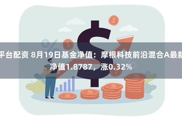 平台配资 8月19日基金净值：摩根科技前沿混合A最新净值1.8787，涨0.32%