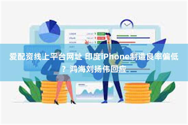 爱配资线上平台网址 印度iPhone制造良率偏低？鸿海刘扬伟回应