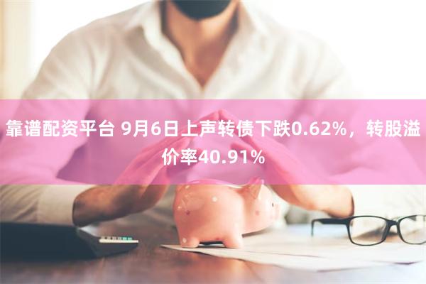 靠谱配资平台 9月6日上声转债下跌0.62%，转股溢价率40.91%