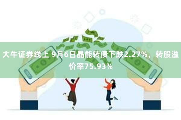 大牛证券线上 9月6日晶能转债下跌2.27%，转股溢价率75.93%