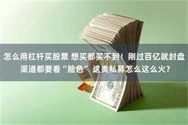 怎么用杠杆买股票 想买都买不到！刚过百亿就封盘 渠道都要看“脸色” 这类私募怎么这么火？