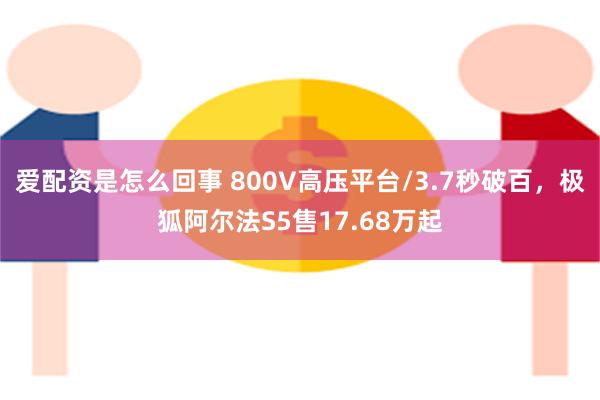 爱配资是怎么回事 800V高压平台/3.7秒破百，极狐阿尔法S5售17.68万起