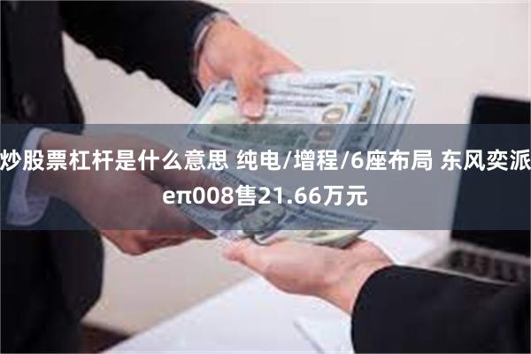 炒股票杠杆是什么意思 纯电/增程/6座布局 东风奕派eπ008售21.66万元