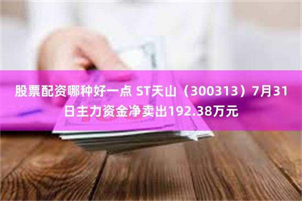 股票配资哪种好一点 ST天山（300313）7月31日主力资金净卖出192.38万元