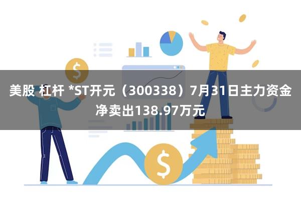 美股 杠杆 *ST开元（300338）7月31日主力资金净卖出138.97万元