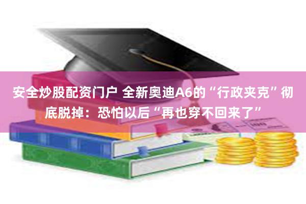 安全炒股配资门户 全新奥迪A6的“行政夹克”彻底脱掉：恐怕以后“再也穿不回来了”