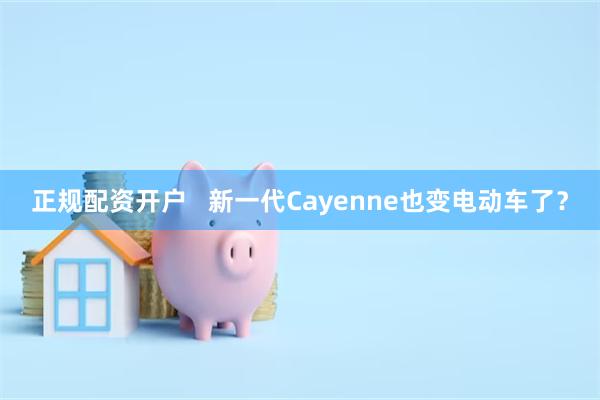 正规配资开户   新一代Cayenne也变电动车了？