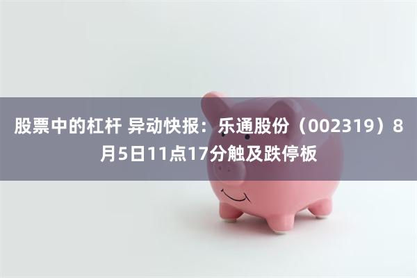 股票中的杠杆 异动快报：乐通股份（002319）8月5日11点17分触及跌停板