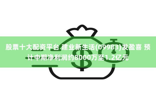 股票十大配资平台 建业新生活(09983)发盈喜 预计中期净利润约8000万至1.2亿元