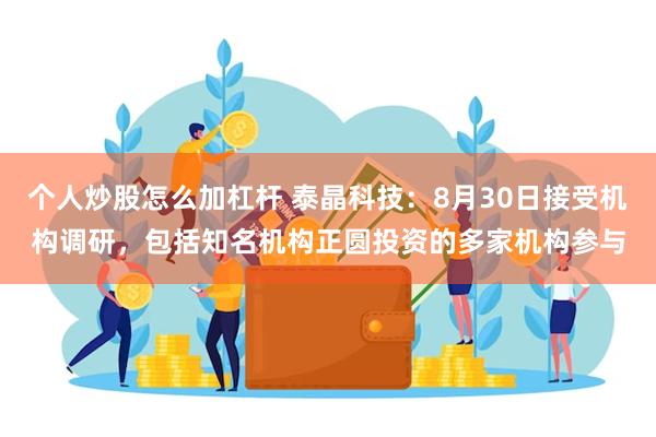 个人炒股怎么加杠杆 泰晶科技：8月30日接受机构调研，包括知名机构正圆投资的多家机构参与