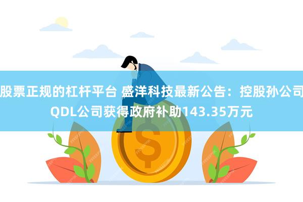 股票正规的杠杆平台 盛洋科技最新公告：控股孙公司QDL公司获得政府补助143.35万元