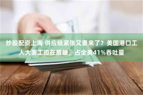 炒股配资上海 供应链紧张又要来了？美国港口工人大罢工迫在眉睫，占全美41%吞吐量