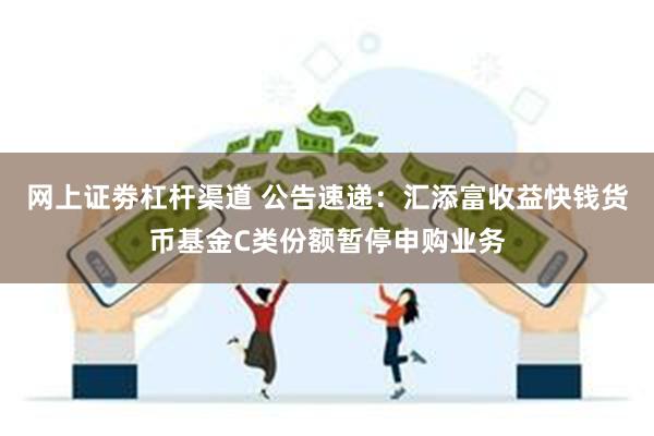 网上证劵杠杆渠道 公告速递：汇添富收益快钱货币基金C类份额暂停申购业务