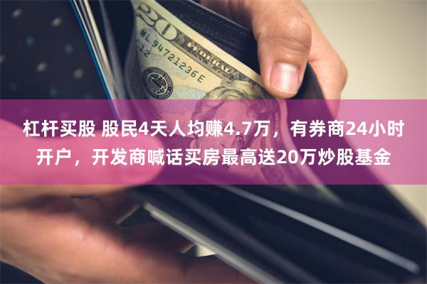 杠杆买股 股民4天人均赚4.7万，有券商24小时开户，开发商喊话买房最高送20万炒股基金